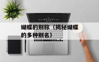 蝴蝶的别称（揭秘蝴蝶的多种别名）