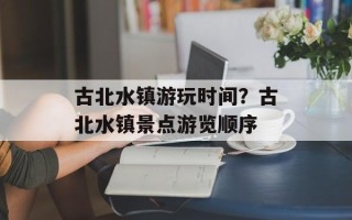 古北水镇游玩时间？古北水镇景点游览顺序