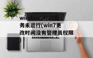windows时间服务未运行(win7更改时间没有管理员权限)