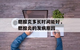 腮腺炎多长时间能好，腮腺炎的发病原因