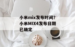 小米mix发布时间？小米MIX4发布日期已确定