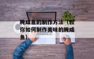 腌咸鱼的制作方法（教你如何制作美味的腌咸鱼）