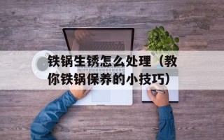 铁锅生锈怎么处理（教你铁锅保养的小技巧）