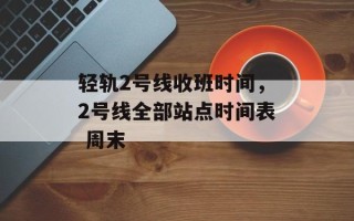 轻轨2号线收班时间，2号线全部站点时间表 周末