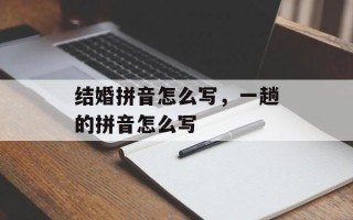 结婚拼音怎么写，一趟的拼音怎么写