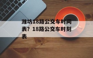潍坊18路公交车时间表？18路公交车时刻表