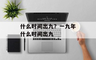 什么时间出九？一九年什么时间出九