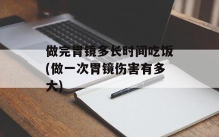 做完胃镜多长时间吃饭(做一次胃镜伤害有多大)