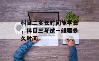 科目二多长时间能学会，科目三考试一般要多久时间