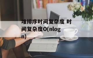 堆排序时间复杂度 时间复杂度O(nlogn)