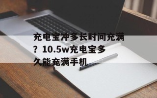 充电宝冲多长时间充满？10.5w充电宝多久能充满手机