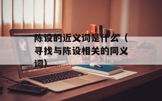 陈设的近义词是什么（寻找与陈设相关的同义词）