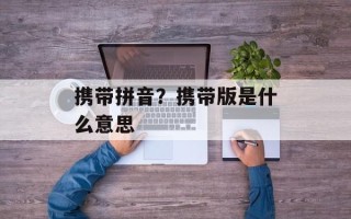 携带拼音？携带版是什么意思