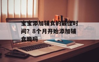 宝宝添加辅食的最佳时间？8个月开始添加辅食晚吗