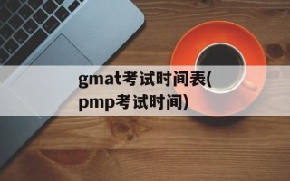 gmat考试时间表(pmp考试时间)