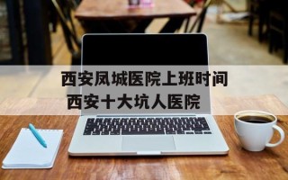 西安凤城医院上班时间 西安十大坑人医院