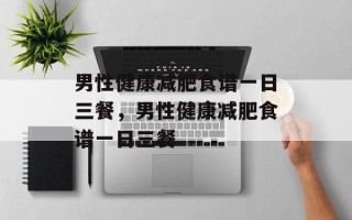 男性健康减肥食谱一日三餐，男性健康减肥食谱一日三餐