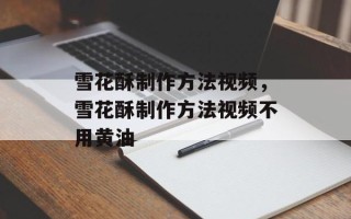 雪花酥制作方法视频，雪花酥制作方法视频不用黄油