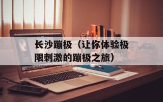 长沙蹦极（让你体验极限刺激的蹦极之旅）