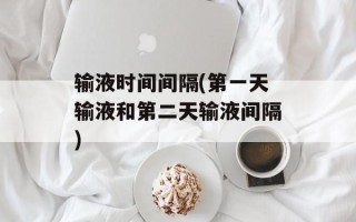 输液时间间隔(第一天输液和第二天输液间隔)