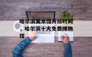 哈尔滨美术馆开放时间，哈尔滨十大免费博物馆