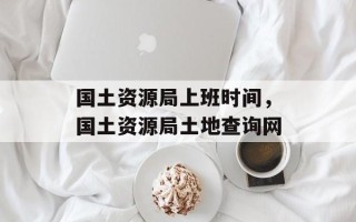 国土资源局上班时间，国土资源局土地查询网