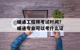 暖通工程师考试时间？暖通专业可以考什么证