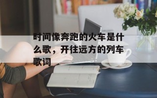 时间像奔跑的火车是什么歌，开往远方的列车歌词