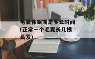 毛囊休眠期是多长时间(正常一个毛囊长几根头发)