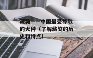 藏獒——中国最受尊敬的犬种（了解藏獒的历史和特点）