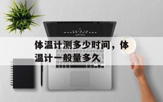 体温计测多少时间，体温计一般量多久