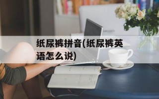纸尿裤拼音(纸尿裤英语怎么说)