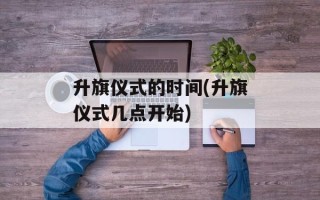 升旗仪式的时间(升旗仪式几点开始)