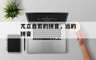 兀立自若的拼音，远的拼音