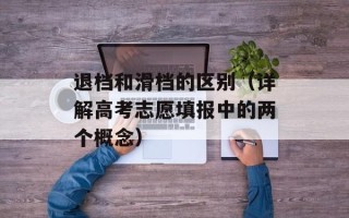 退档和滑档的区别（详解高考志愿填报中的两个概念）