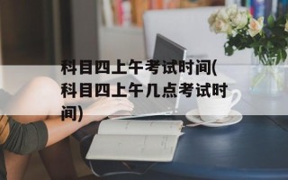科目四上午考试时间(科目四上午几点考试时间)