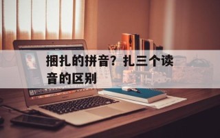 捆扎的拼音？扎三个读音的区别