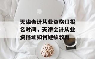 天津会计从业资格证报名时间，天津会计从业资格证如何继续教育