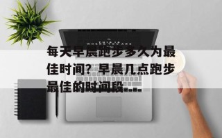 每天早晨跑步多久为最佳时间？早晨几点跑步最佳的时间段