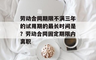 劳动合同期限不满三年的试用期的最长时间是？劳动合同固定期限内离职