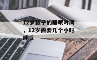 12岁孩子的睡眠时间，12岁需要几个小时睡眠