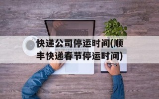 快递公司停运时间(顺丰快递春节停运时间)