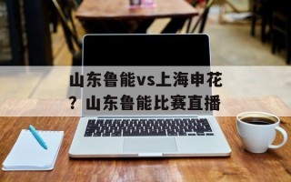 山东鲁能vs上海申花？山东鲁能比赛直播