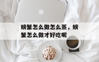 螃蟹怎么做怎么蒸，螃蟹怎么做才好吃呢