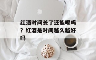 红酒时间长了还能喝吗？红酒是时间越久越好吗