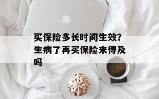 买保险多长时间生效？生病了再买保险来得及吗
