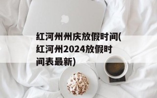 红河州州庆放假时间(红河州2024放假时间表最新)