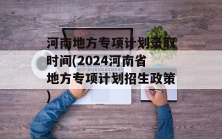 河南地方专项计划录取时间(2024河南省地方专项计划招生政策)