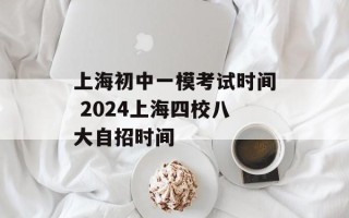 上海初中一模考试时间 2024上海四校八大自招时间
