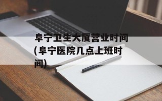 阜宁卫生大厦营业时间(阜宁医院几点上班时间)